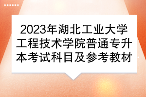 2023年湖北工業(yè)大學(xué)工程技術(shù)學(xué)院普通專升本考試科目及參考教材