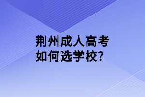 荊州成人高考如何選學(xué)校？