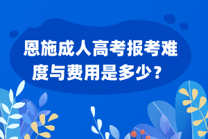 恩施成人高考報(bào)考難度與費(fèi)用是多少？