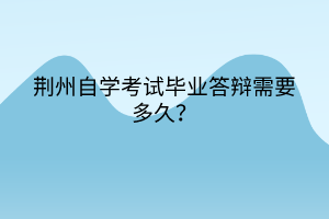 荊州自學考試畢業(yè)答辯需要多久？