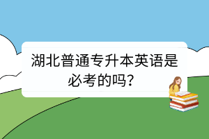 湖北普通專升本英語是必考的嗎？