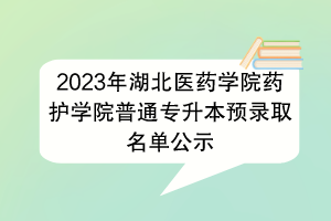 2023年湖北醫(yī)藥學(xué)院藥護學(xué)院普通專升本預(yù)錄取名單公示