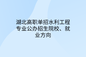 湖北高職單招水利工程專業(yè)公辦招生院校、就業(yè)方向