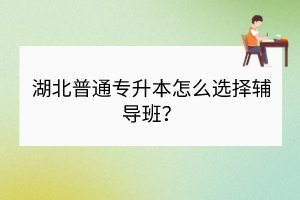 湖北普通專升本怎么選擇輔導(dǎo)班？