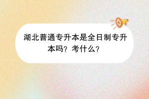 湖北普通專升本是全日制專升本嗎？考什么？
