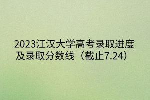 2023江漢大學高考錄取進度及錄取分數線（截止7.24）