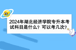 2024年湖北經(jīng)濟(jì)學(xué)院專升本考試科目是什么？可以考幾次？