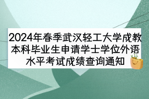 2024年春季武漢輕工大學(xué)成教本科畢業(yè)生申請(qǐng)學(xué)士學(xué)位外語水平考試成績(jī)查詢通知