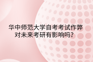 華中師范大學自考考試作弊對未來考研有影響嗎？