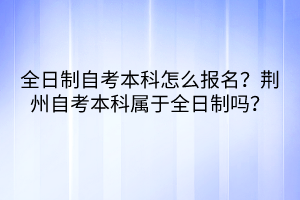 全日制自考本科怎么報名？荊州自考本科屬于全日制嗎？