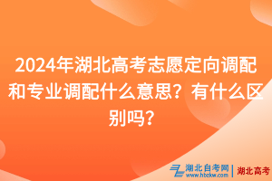 2024年湖北高考志愿定向調配和專業(yè)調配什么意思？有什么區(qū)別嗎？