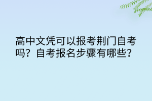 高中文憑可以報考荊門自考嗎？自考報名步驟有哪些？