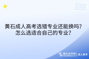 黃石成人高考選錯(cuò)專業(yè)還能換嗎？怎么選適合自己的專業(yè)？