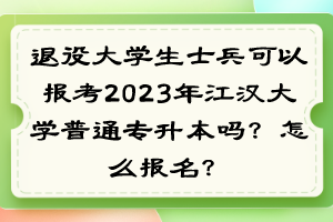 退役大學(xué)生士兵可以報(bào)考2023年江漢大學(xué)普通專升本嗎？怎么報(bào)名？