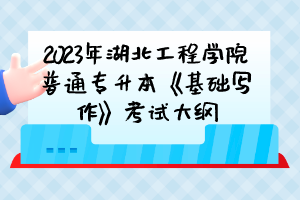 2023年湖北工程學(xué)院普通專升本《基礎(chǔ)寫作》考試大綱