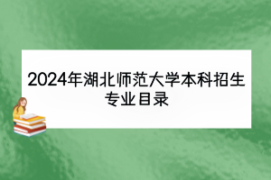 2024年湖北師范大學(xué)本科招生專業(yè)目錄