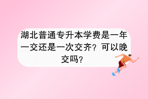 湖北普通專升本學(xué)費是一年一交還是一次交齊？可以晚交嗎？