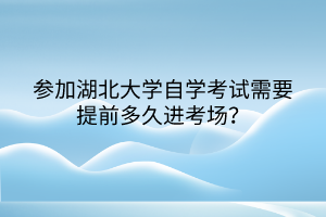 參加湖北大學(xué)自學(xué)考試需要提前多久進(jìn)考場(chǎng)？