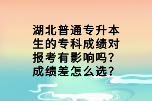 湖北普通專升本生的?？瞥煽儗?bào)考有影響嗎？成績差怎么選？