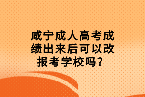 咸寧成人高考成績出來后可以改報考學(xué)校嗎？