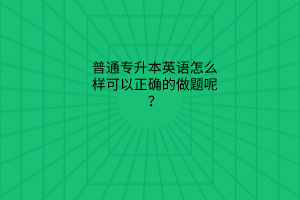 普通專升本英語怎么樣可以正確的做題呢？