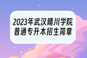 2023年武漢晴川學(xué)院普通專升本招生簡(jiǎn)章