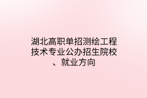 湖北高職單招測繪工程技術專業(yè)公辦招生院校、就業(yè)方向