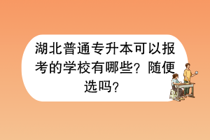湖北普通專升本可以報(bào)考的學(xué)校有哪些？隨便選嗎？