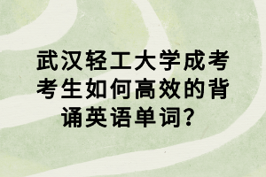 武漢輕工大學成考考生如何高效的背誦英語單詞？