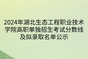 2024年湖北生態(tài)工程職業(yè)技術(shù)學(xué)院高職單獨(dú)招生考試分?jǐn)?shù)線及擬錄取名單公示