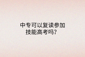 中?？梢詮?fù)讀參加技能高考嗎？