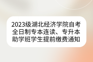 2023級(jí)湖北經(jīng)濟(jì)學(xué)院自考全日制專本連讀、專升本助學(xué)班學(xué)生提前繳費(fèi)通知