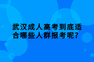 武漢成人高考到底適合哪些人群報(bào)考呢？