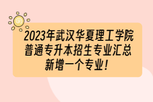 2023年武漢華夏理工學院普通專升本招生專業(yè)匯總 新增一個專業(yè)！