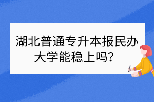 湖北普通專升本報民辦大學(xué)能穩(wěn)上嗎？
