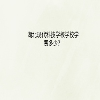 湖北現(xiàn)代科技學(xué)校學(xué)費(fèi)多少？