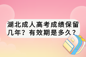 湖北成人高考成績保留幾年？有效期是多久？