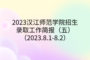 2023漢江師范學院招生錄取工作簡報（五）（2023.8.1-8.2）