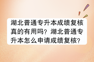 湖北普通專升本成績復核真的有用嗎？湖北普通專升本怎么申請成績復核？