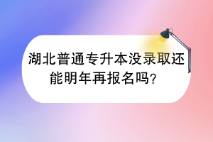 ?湖北普通專升本沒錄取還能明年再報名嗎？
