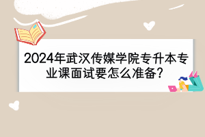 2024年武漢傳媒學(xué)院專升本專業(yè)課面試要怎么準(zhǔn)備？