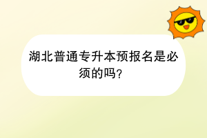 湖北普通專升本預(yù)報名是必須的嗎？