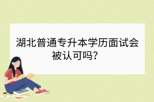 湖北普通專升本學歷面試會被認可嗎？