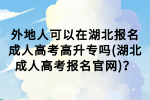 外地人可以在湖北報(bào)名成人高考高升專(zhuān)嗎(湖北成人高考報(bào)名官網(wǎng))？