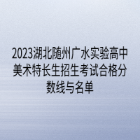 2023湖北隨州廣水實(shí)驗(yàn)高中美術(shù)特長生招生考試合格分?jǐn)?shù)線與名單