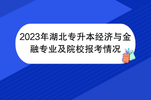 2023年湖北專升本經(jīng)濟(jì)與金融專業(yè)及院校報考情況