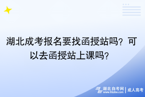 湖北成考報(bào)名要找函授站嗎？可以去函授站上課嗎？