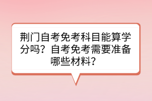 荊門自考免考科目能算學分嗎？自考免考需要準備哪些材料？