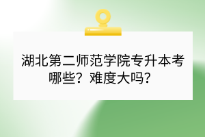 湖北第二師范學(xué)院專升本考哪些？難度大嗎？