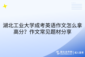 湖北工業(yè)大學(xué)成考英語(yǔ)作文怎么拿高分？作文常見(jiàn)題材分享